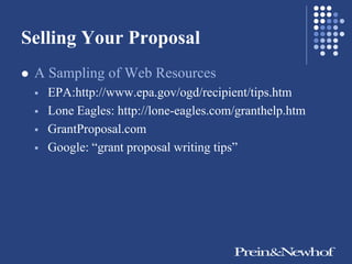 Selling Your Proposal
   A Sampling of Web Resources
       EPA:http://www.epa.gov/ogd/recipient/tips.htm
       Lone Eagles: http://lone-eagles.com/granthelp.htm
       GrantProposal.com
       Google: ―grant proposal writing tips‖
 