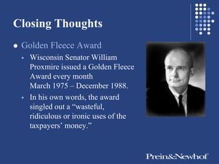 Closing Thoughts
   Golden Fleece Award
       Wisconsin Senator William
        Proxmire issued a Golden Fleece
        Award every month
        March 1975 – December 1988.
       In his own words, the award
        singled out a ―wasteful,
        ridiculous or ironic uses of the
        taxpayers’ money.‖
 