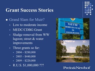Grant Success Stories
   Grand Slam for Muir?
       Low to moderate income
       MEDC/CDBG Grant
       Sludge removal from WW
        lagoon; street & water
        improvements
       Three grants so far:
           2004 – $280,000
           2005 – $440,000
           2009 – $220,000
       R.U.S. $1,000,000 ???
 