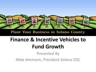 Finance & Incentive Vehicles to 
        Fund Growth
           Presented By
  Mike Ammann, President Solano EDC
 