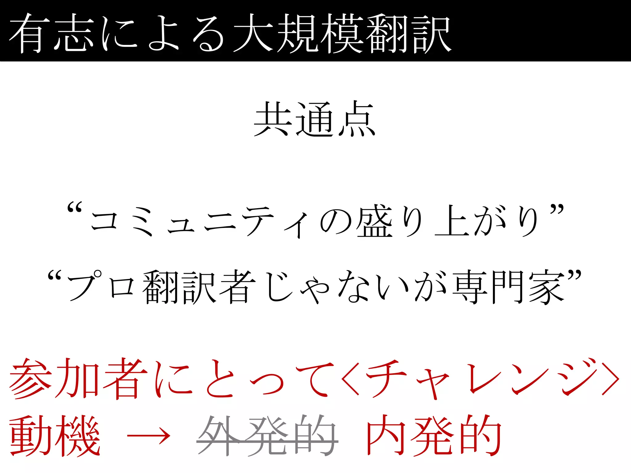 有志による大規模翻訳
     共通点

“コミュニティの盛り上がり”
“プロ翻訳者じゃないが専門家”

参加者にとって<チャレンジ>
動機 → 外発的 内発的
 