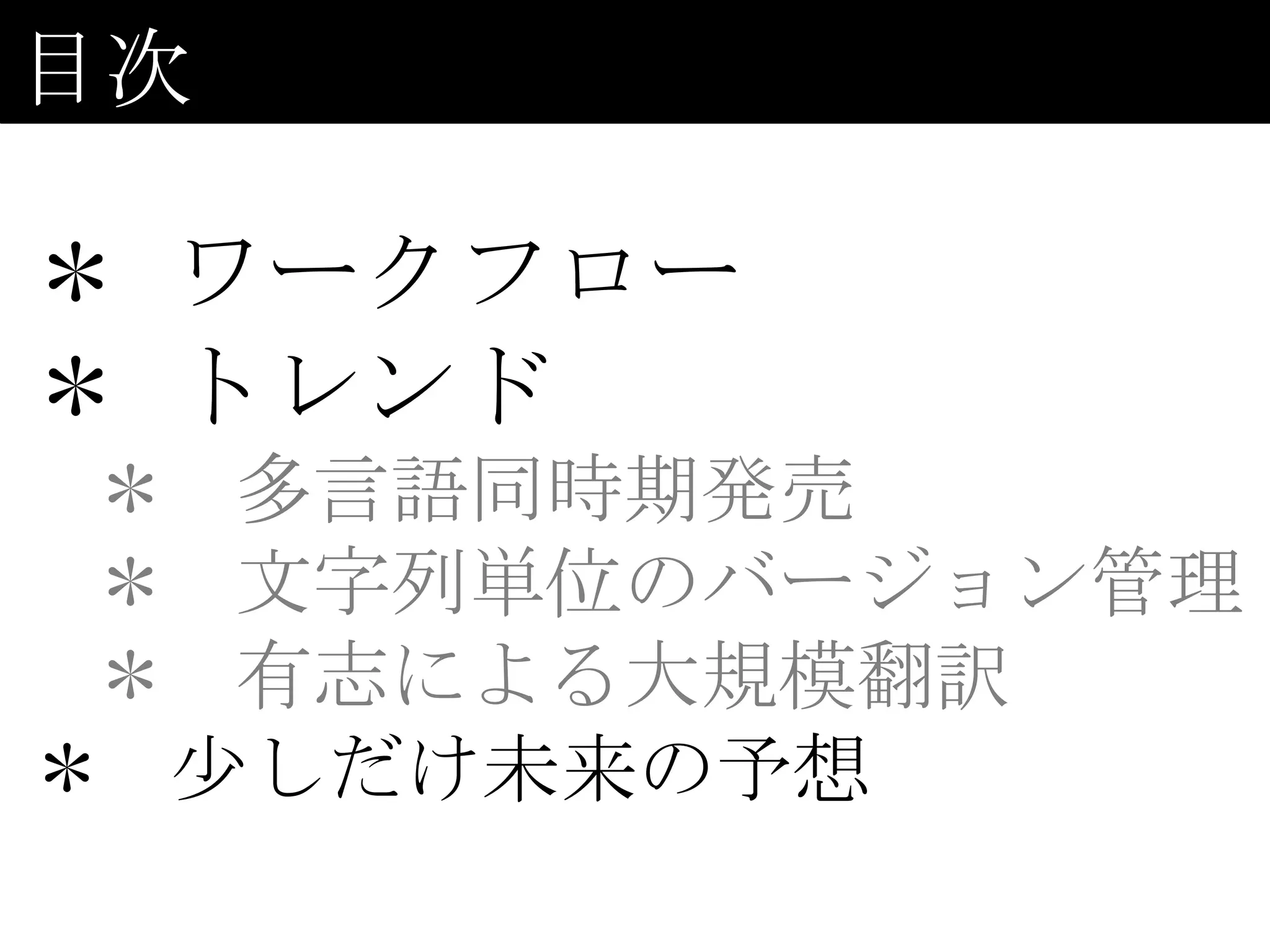 目次

＊ ワークフロー
＊ トレンド
 ＊ 多言語同時期発売
 ＊ 文字列単位のバージョン管理
 ＊ 有志による大規模翻訳
＊ 少しだけ未来の予想
 