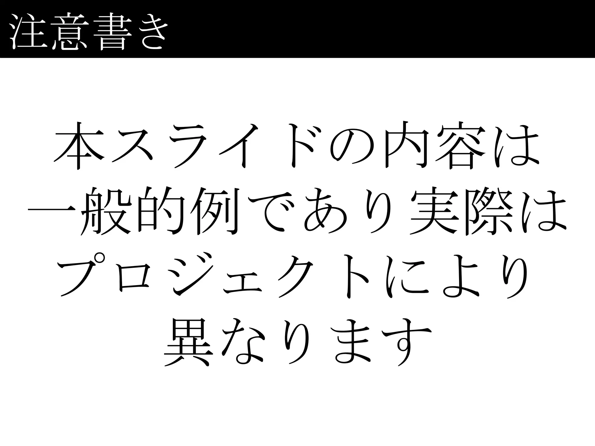 注意書き

 本スライドの内容は
一般的例であり実際は
 プロジェクトにより
   異なります
 
