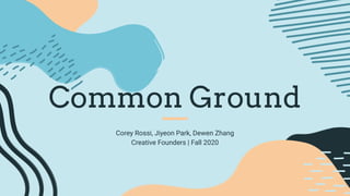 Common Ground
Corey Rossi, Jiyeon Park, Dewen Zhang
Creative Founders | Fall 2020
 