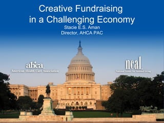 Creative Fundraising  in a Challenging Economy Stacie E.S. Aman Director, AHCA PAC 