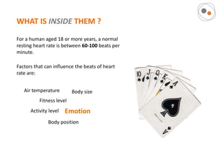 WHAT IS INSIDE THEM ?
For a human aged 18 or more years, a normal
resting heart rate is between 60-100 beats per
minute.

Factors that can influence the beats of heart
rate are:


   Air temperature        Body size
          Fitness level
      Activity level   Emotion
              Body position
 