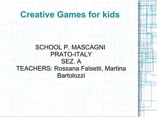 Creative Games for kids


    SCHOOL P. MASCAGNI
        PRATO-ITALY
            SEZ. A
TEACHERS: Rossana Falsetti, Martina
           Bartolozzi
 