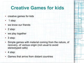 Creative Games for kids
●   creative games for kids
●   1 step:
●   we know our friends
●   2 step:
●   we play together
●...