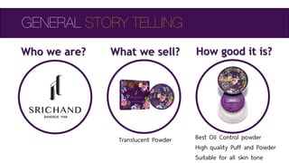 Who we are? What we sell? How good it is?
Best Oil Control powder
High quality Puff and Powder
Suitable for all skin tone
Translucent Powder
GENERAL STORY TELLING
 