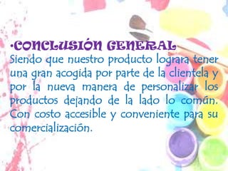 •CONCLUSIÓN GENERAL
Siendo que nuestro producto lograra tener
una gran acogida por parte de la clientela y
por la nueva manera de personalizar los
productos dejando de la lado lo común.
Con costo accesible y conveniente para su
comercialización.
 