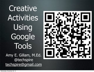Creative
            Activities
             Using
             Google
              Tools
        Amy E. Gillam, M.Ed.
             @techspire
        techspire@gmail.com
Wednesday, November 28, 12
 