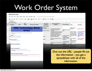 Work Order System




                                  Give out the URL - people ﬁll out
                                     the information - you get a
                                     spreadsheet with all of the
                                             information.


Wednesday, November 28, 12
 