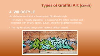 4. WILDSTYLE
An elaborate version of a throw-up and Blockbuster style.
• This style is visually appealing – it is colourful, the letters interlock and
decorated with arrows, spikes, curves and other decorative elements.
• The highly stylized design often makes it difficult to read.
 