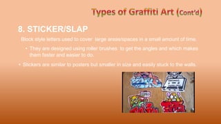 8. STICKER/SLAP
Block style letters used to cover large areas/spaces in a small amount of time.
• They are designed using roller brushes to get the angles and which makes
them faster and easier to do.
• Stickers are similar to posters but smaller in size and easily stuck to the walls.
 