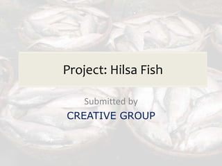 Project: Hilsa Fish
Submitted by
CREATIVE GROUP
 