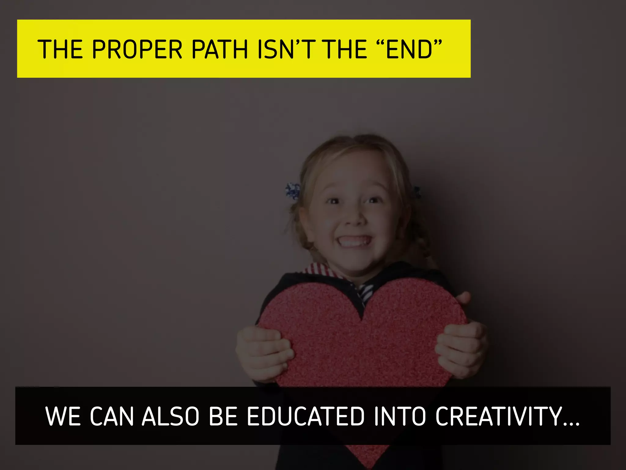 WE CAN ALSO BE EDUCATED INTO CREATIVITY…
THE PROPER PATH ISN’T THE “END”
 