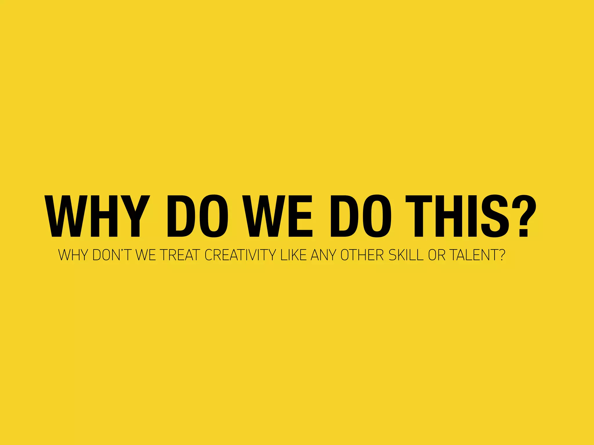 WHY DO WE DO THIS?WHY DON’T WE TREAT CREATIVITY LIKE ANY OTHER SKILL OR TALENT?
 
