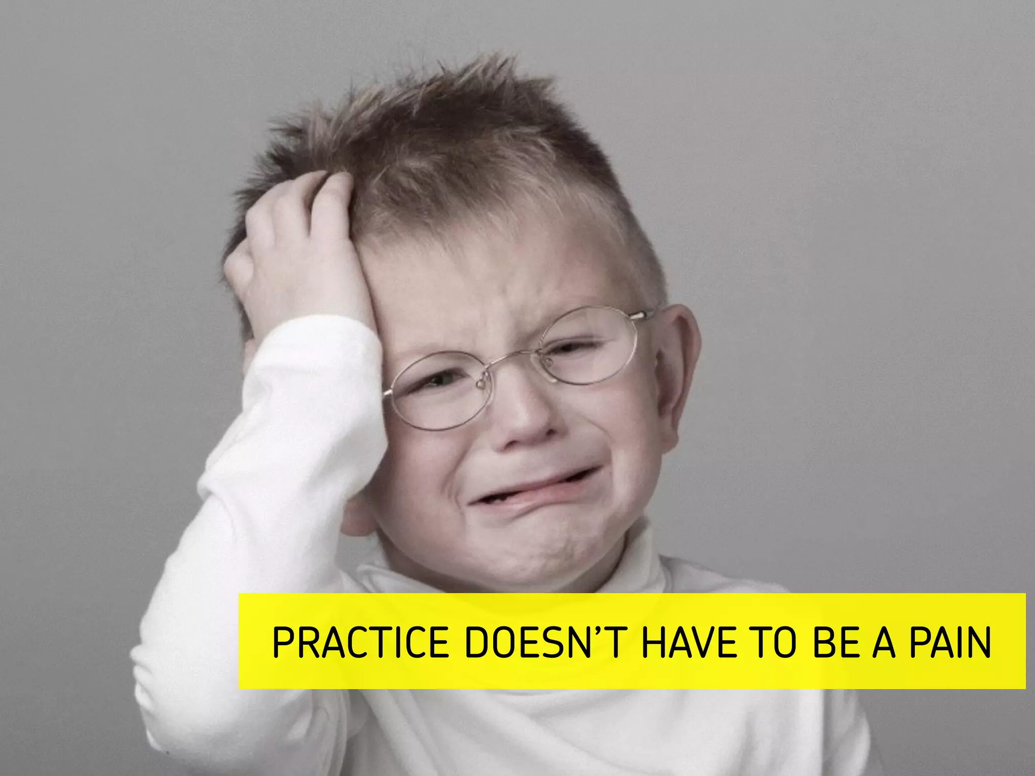 PRACTICE DOESN’T HAVE TO BE A PAIN
 