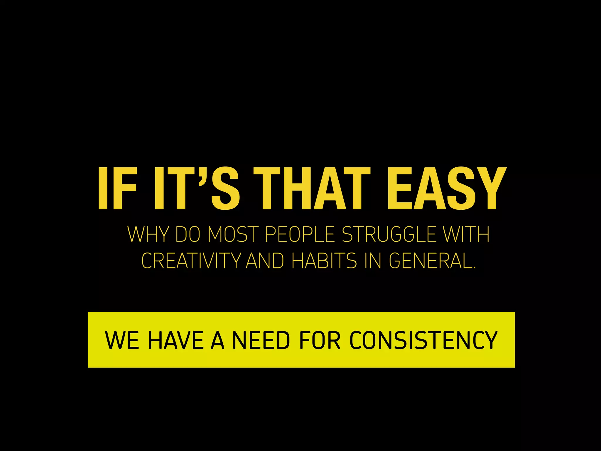 IF IT’S THAT EASY
WHY DO MOST PEOPLE STRUGGLE WITH
CREATIVITY AND HABITS IN GENERAL.
WE HAVE A NEED FOR CONSISTENCY
 