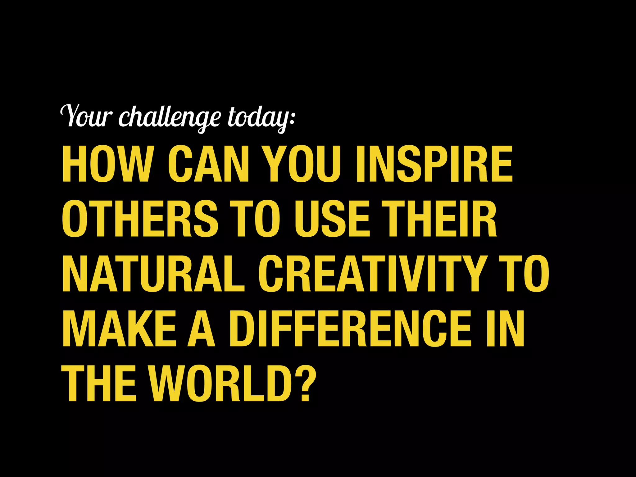 HOW CAN YOU INSPIRE
OTHERS TO USE THEIR
NATURAL CREATIVITY TO
MAKE A DIFFERENCE IN
THE WORLD?
KELSEY RUGER | @THEMOLESKIN
Your challenge today:
 