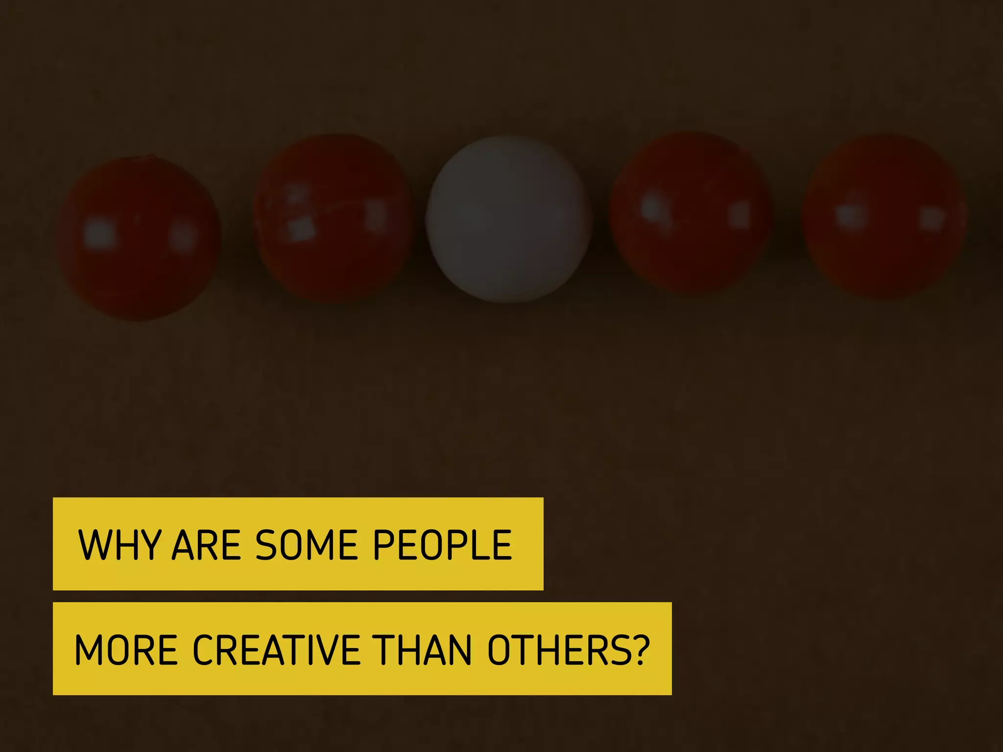 MORE CREATIVE THAN OTHERS?
WHY ARE SOME PEOPLE
 