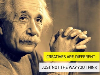 CREATIVES ARE DIFFERENT
JUST NOT THE WAY YOU THINK
 