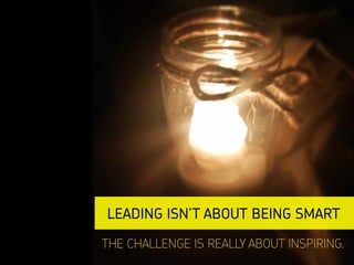 LEADING ISN’T ABOUT BEING SMART
THE CHALLENGE IS REALLY ABOUT INSPIRING.
 