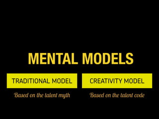 MENTAL MODELS
TRADITIONAL MODEL CREATIVITY MODEL
Based on the talent myth Based on the talent code
 