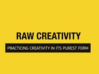 RAW CREATIVITY
PRACTICING CREATIVITY IN ITS PUREST FORM
 