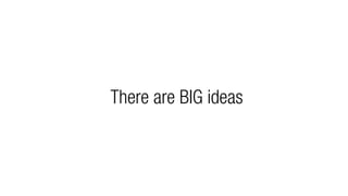 There are BIG ideas
 