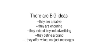 There are BIG ideas
          --they are creative
         --they are enduring
  --they extend beyond advertising
        --they define a brand
--they offer value, not just messages
 