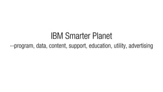 IBM Smarter Planet
--program, data, content, support, education, utility, advertising
 