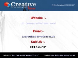 Website :http://www.creativeideaz.co.uk/

Email:support@creativeideaz.co.uk

Call US :01902 504 107

Website :- http://www.creativeideaz.co.uk/

Email:- support@creativeideaz.co.uk

 