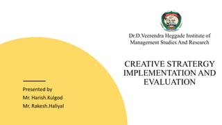 CREATIVE STRATERGY
IMPLEMENTATION AND
EVALUATION
Presented by
Mr. Harish.Kulgod
Mr. Rakesh.Haliyal
Dr.D.Veerendra Heggade Institute of
Management Studies And Research
 