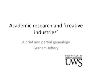Academic research and ‘creative
          industries’
     A brief and partial genealogy
            Graham Jeffery
 