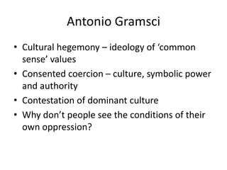 Antonio Gramsci
• Cultural hegemony – ideology of ‘common
  sense’ values
• Consented coercion – culture, symbolic power
  and authority
• Contestation of dominant culture
• Why don’t people see the conditions of their
  own oppression?
 