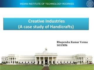 INDIAN INSTITUTE OF TECHNOLOGY ROORKEE
Creative Industries
(A case study of Handicrafts)
Bhupendra Kumar Verma
14113036
 