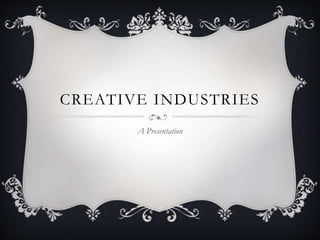 CREATIVE INDUSTRIES
A Presentation
 