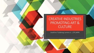 CREATIVE INDUSTRIES
PROMOTING ART &
CULTURE
Josefino Tulabing Larena Jr. ,CPS,MPA
 