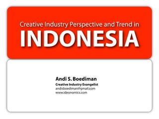 Creative Industry Perspective and Trend in

INDONESIA
            Andi S. Boediman
            Creative Industry Evangelist
            andisboediman@gmail.com
            www.ideonomics.com
 