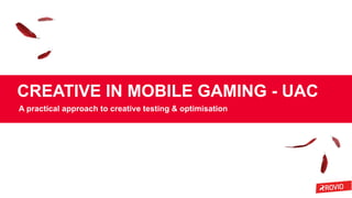 CREATIVE IN MOBILE GAMING - UAC
A practical approach to creative testing & optimisation
 