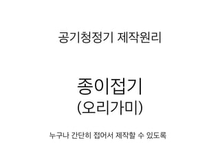 공기청정기 제작원리
종이접기
(오리가미)
누구나 간단히 접어서 제작할 수 있도록
 