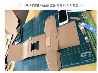 그 이후, 다양한 제품을 만들어 보기 시작했습니다.
 