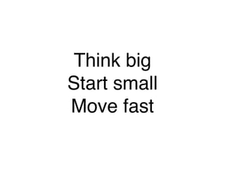 Think big
Start small
Move fast
 