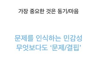 가장 중요한 것은 동기/마음
문제를 인식하는 민감성
무엇보다도 ‘문제/결핍’
 