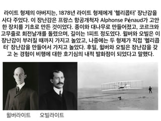 무줄로 회전날개를 돌렸으며, 길이는 1피트 정도였다. 윌버와 오빌
윌버라이트 오빌라이트
 