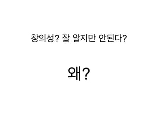 창의성? 잘 알지만 안된다?
왜?
 