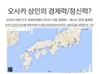 오사카 상인의 경제력/정
신력?오사카 전체 인구 1000만명의 간사이 지방 경제력 = 캐나다 전체 경제력
오사카 상인은 장사를 위해서라면 자식을 전당포에 맡겨서라도 사업자금을 마련한다는 각오
249
 