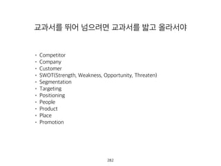 • Competitor
Company
Customer
SWOT(Strength, Weakness, Opportunity, Threaten)
Segmentation
Targeting
Positioning
People
Product
Place
Promotion
교과서를 뛰어 넘으려면 교과서를 밟고 올라서야
283
 