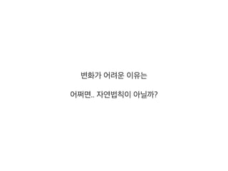 변화가 어려운 이유는
어쩌면.. 자연법칙이 아닐까?
 